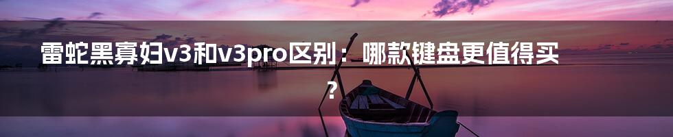 雷蛇黑寡妇v3和v3pro区别：哪款键盘更值得买？