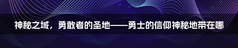 神秘之域，勇敢者的圣地——勇士的信仰神秘地带在哪