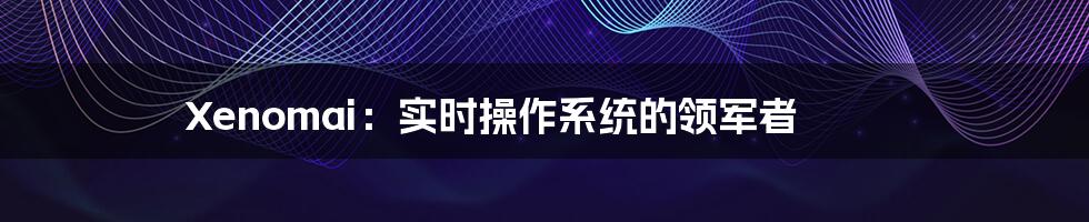 Xenomai：实时操作系统的领军者