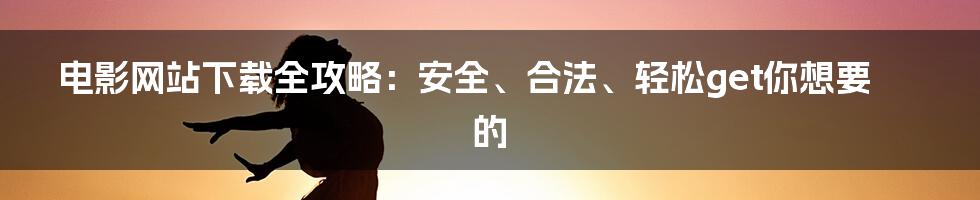 电影网站下载全攻略：安全、合法、轻松get你想要的