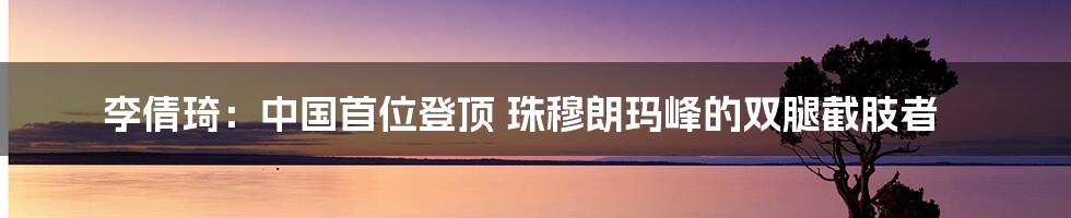 李倩琦：中国首位登顶 珠穆朗玛峰的双腿截肢者