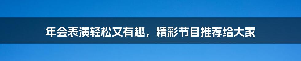 年会表演轻松又有趣，精彩节目推荐给大家