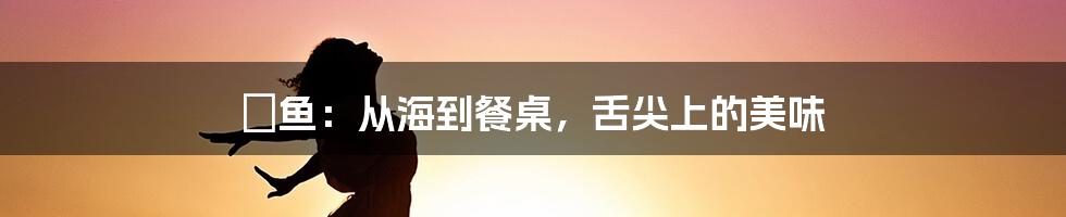 鳀鱼：从海到餐桌，舌尖上的美味