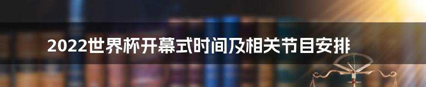 2022世界杯开幕式时间及相关节目安排