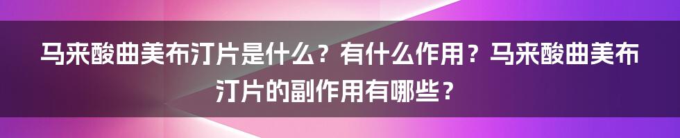 马来酸曲美布汀片是什么？有什么作用？马来酸曲美布汀片的副作用有哪些？