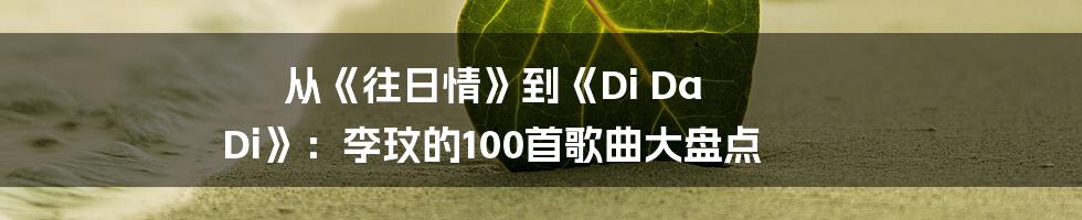 从《往日情》到《Di Da Di》：李玟的100首歌曲大盘点