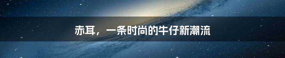 赤耳，一条时尚的牛仔新潮流