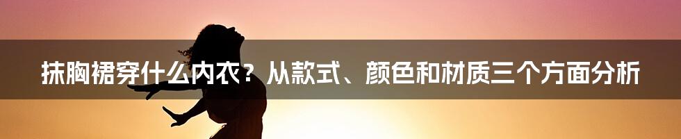 抹胸裙穿什么内衣？从款式、颜色和材质三个方面分析