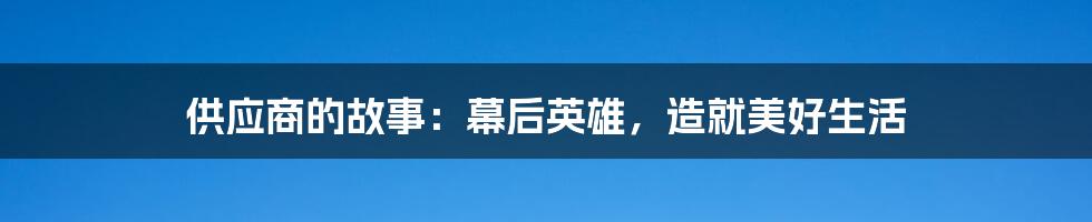 供应商的故事：幕后英雄，造就美好生活