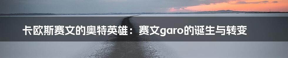 卡欧斯赛文的奥特英雄：赛文garo的诞生与转变