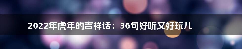 2022年虎年的吉祥话：36句好听又好玩儿