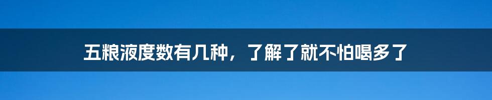 五粮液度数有几种，了解了就不怕喝多了