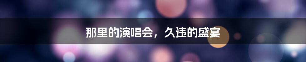 那里的演唱会，久违的盛宴