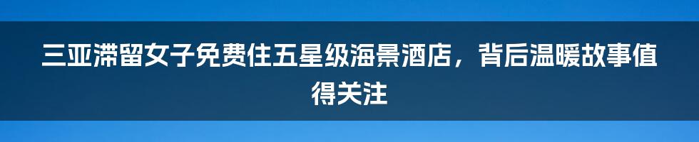 三亚滞留女子免费住五星级海景酒店，背后温暖故事值得关注