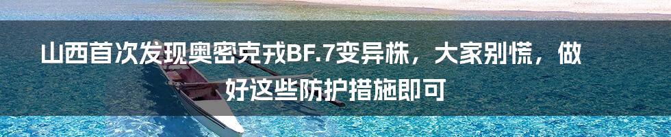 山西首次发现奥密克戎BF.7变异株，大家别慌，做好这些防护措施即可