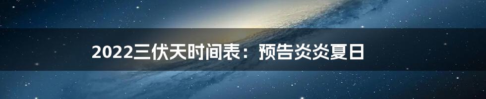 2022三伏天时间表：预告炎炎夏日