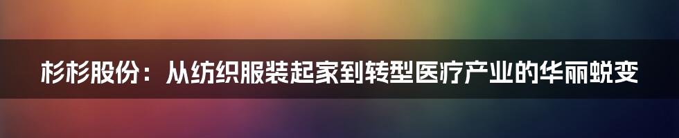 杉杉股份：从纺织服装起家到转型医疗产业的华丽蜕变