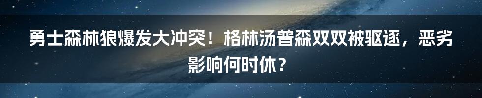 勇士森林狼爆发大冲突！格林汤普森双双被驱逐，恶劣影响何时休？