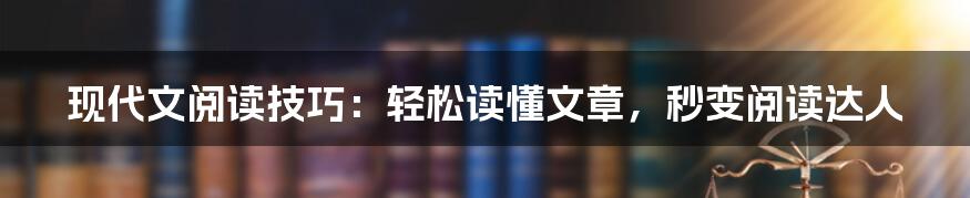 现代文阅读技巧：轻松读懂文章，秒变阅读达人