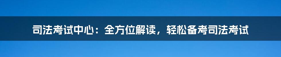 司法考试中心：全方位解读，轻松备考司法考试