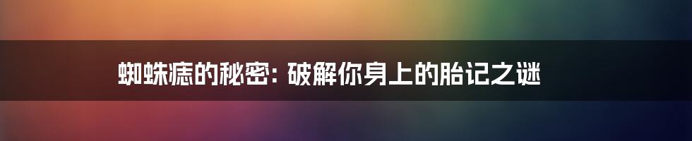 蜘蛛痣的秘密: 破解你身上的胎记之谜