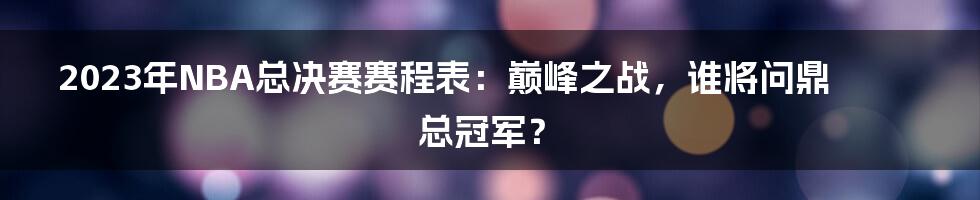 2023年NBA总决赛赛程表：巅峰之战，谁将问鼎总冠军？