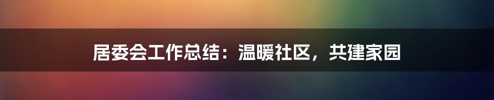 居委会工作总结：温暖社区，共建家园