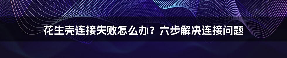 花生壳连接失败怎么办？六步解决连接问题