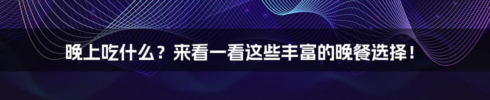 晚上吃什么？来看一看这些丰富的晚餐选择！