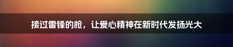 接过雷锋的枪，让爱心精神在新时代发扬光大