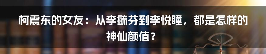 柯震东的女友：从李毓芬到李悦瞳，都是怎样的神仙颜值？