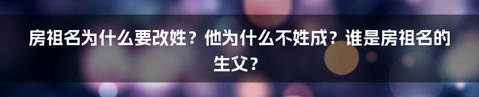 房祖名为什么要改姓？他为什么不姓成？谁是房祖名的生父？