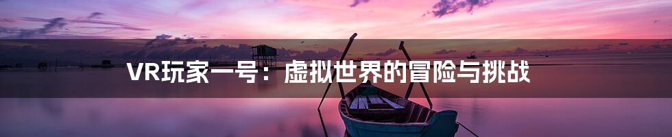 VR玩家一号：虚拟世界的冒险与挑战