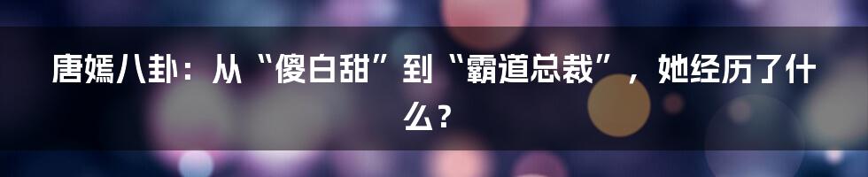 唐嫣八卦：从“傻白甜”到“霸道总裁”，她经历了什么？