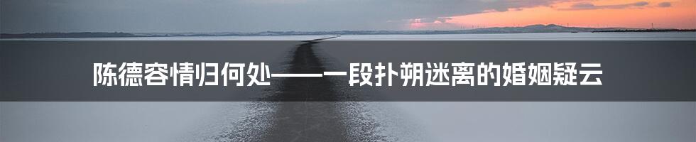 陈德容情归何处——一段扑朔迷离的婚姻疑云