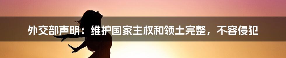 外交部声明：维护国家主权和领土完整，不容侵犯