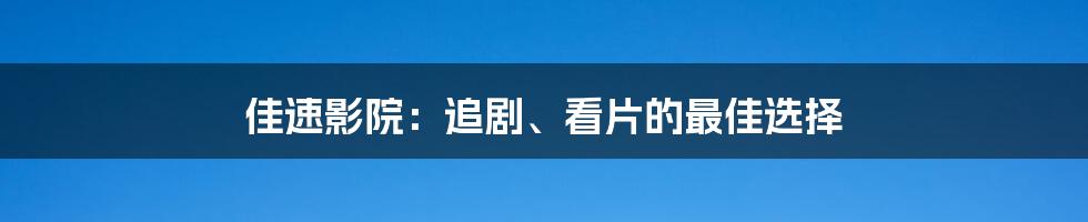 佳速影院：追剧、看片的最佳选择