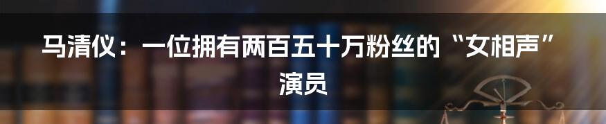 马清仪：一位拥有两百五十万粉丝的“女相声”演员