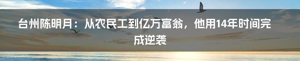 台州陈明月：从农民工到亿万富翁，他用14年时间完成逆袭