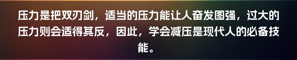 压力是把双刃剑，适当的压力能让人奋发图强，过大的压力则会适得其反，因此，学会减压是现代人的必备技能。