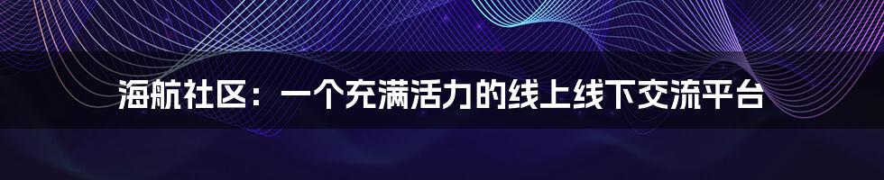 海航社区：一个充满活力的线上线下交流平台