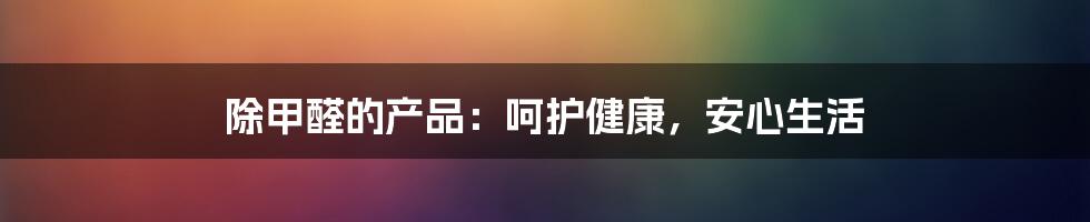 除甲醛的产品：呵护健康，安心生活