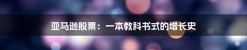 亚马逊股票：一本教科书式的增长史