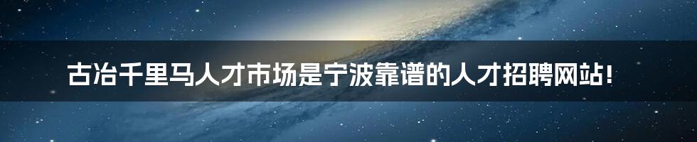 古冶千里马人才市场是宁波靠谱的人才招聘网站!