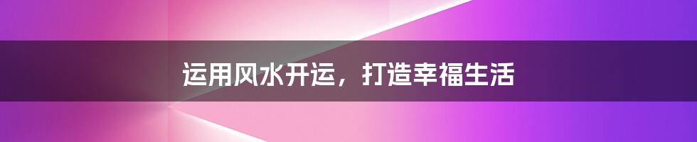 运用风水开运，打造幸福生活