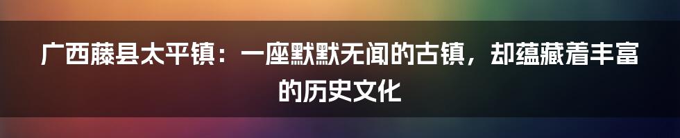 广西藤县太平镇：一座默默无闻的古镇，却蕴藏着丰富的历史文化