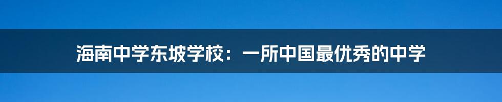 海南中学东坡学校：一所中国最优秀的中学