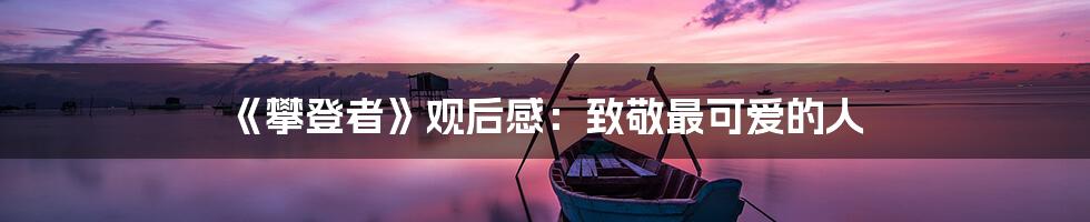 《攀登者》观后感：致敬最可爱的人