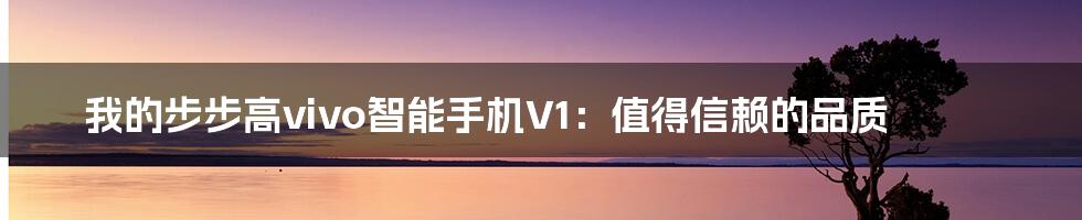 我的步步高vivo智能手机V1：值得信赖的品质