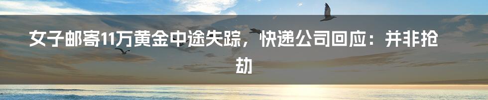 女子邮寄11万黄金中途失踪，快递公司回应：并非抢劫